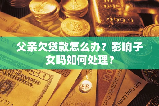 武汉父亲欠贷款怎么办？影响子女吗如何处理？