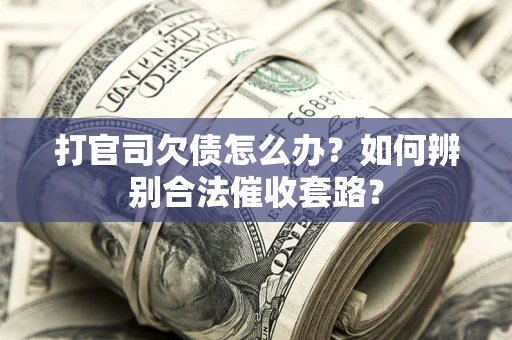 武汉打官司欠债怎么办？如何辨别合法催收套路？