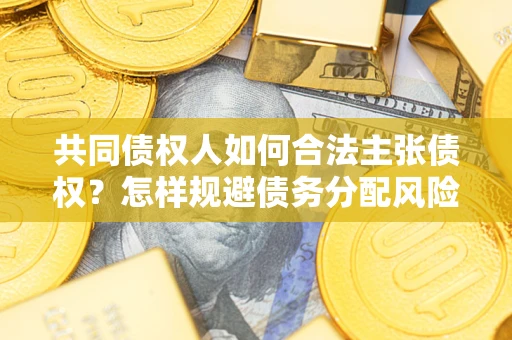 武汉共同债权人如何合法主张债权？怎样规避债务分配风险？