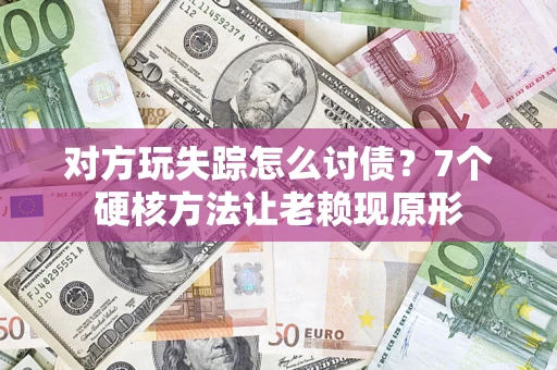 武汉对方玩失踪怎么讨债？7个硬核方法让老赖现原形