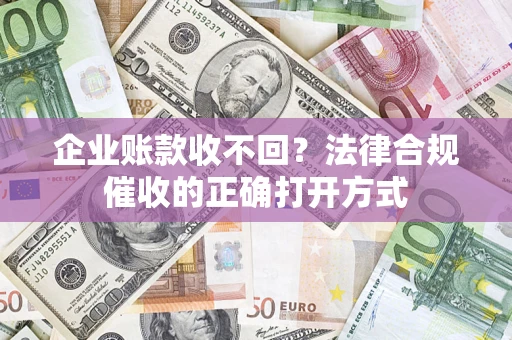 武汉企业账款收不回？法律合规催收的正确打开方式