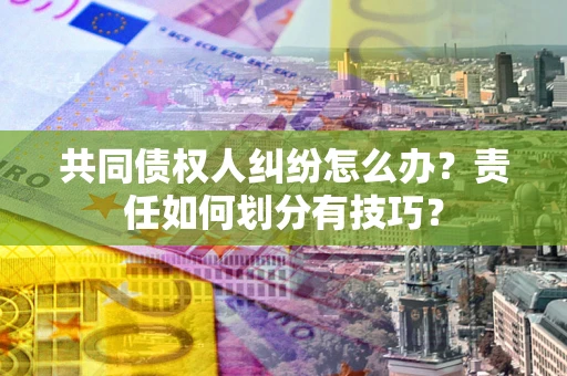 武汉共同债权人纠纷怎么办？责任如何划分有技巧？