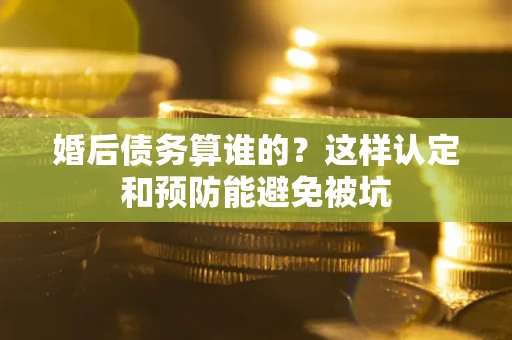 武汉婚后债务算谁的？这样认定和预防能避免被坑