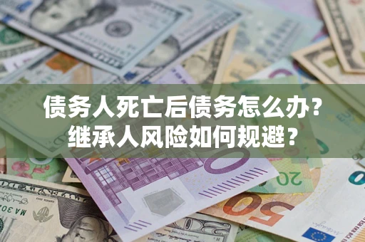 武汉债务人死亡后债务怎么办？继承人风险如何规避？