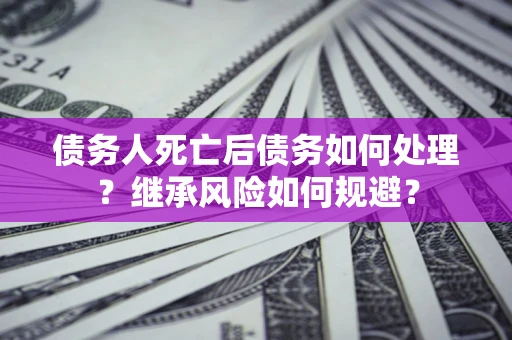 武汉债务人死亡后债务如何处理？继承风险如何规避？