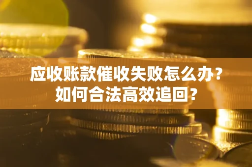 武汉应收账款催收失败怎么办？如何合法高效追回？