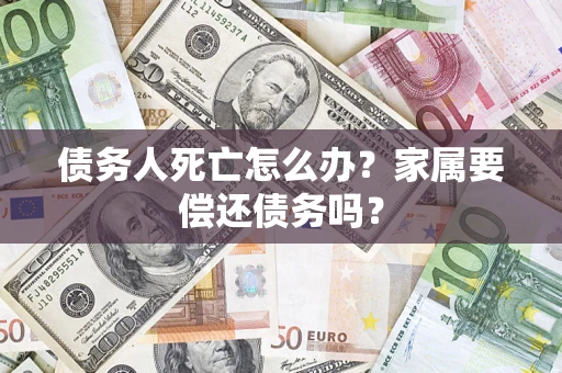 武汉债务人死亡怎么办？家属要偿还债务吗？