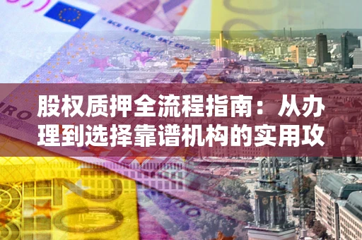 武汉股权质押全流程指南：从办理到选择靠谱机构的实用攻略