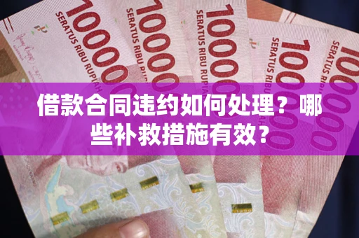 武汉借款合同违约如何处理？哪些补救措施有效？