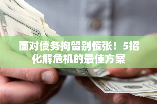 武汉面对债务拘留别慌张！5招化解危机的最佳方案