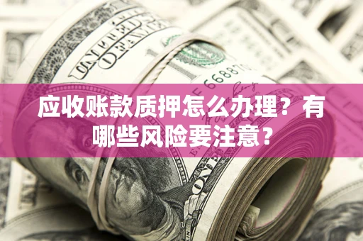 武汉应收账款质押怎么办理？有哪些风险要注意？