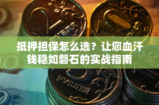 武汉抵押担保怎么选？让您血汗钱稳如磐石的实战指南
