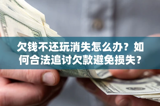 武汉欠钱不还玩消失怎么办?如何合法追讨欠款避免损失? 武汉欠钱不还玩消失怎么办?如何合法追讨欠款避免损失?