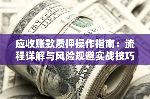 武汉应收账款质押操作指南:流程详解与风险规避实战技巧 武汉应收账款质押操作指南:流程详解与风险规避实战技巧