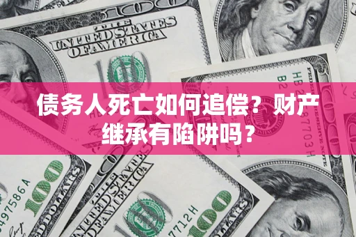 武汉债务人死亡如何追偿？财产继承有陷阱吗？