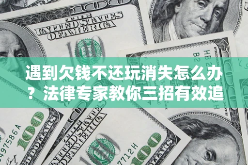 武汉遇到欠钱不还玩消失怎么办？法律专家教你三招有效追债！