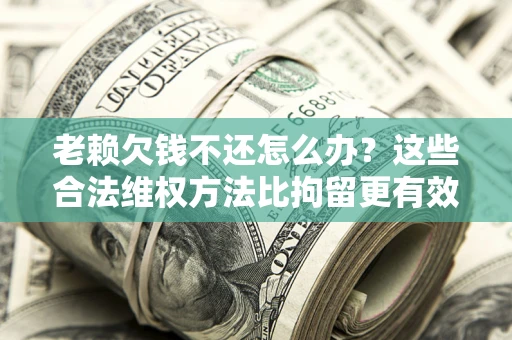 武汉老赖欠钱不还怎么办？这些合法维权方法比拘留更有效
