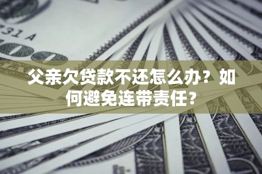 武汉父亲欠贷款不还怎么办？如何避免连带责任？