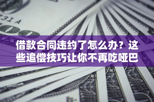 武汉借款合同违约了怎么办？这些追偿技巧让你不再吃哑巴亏