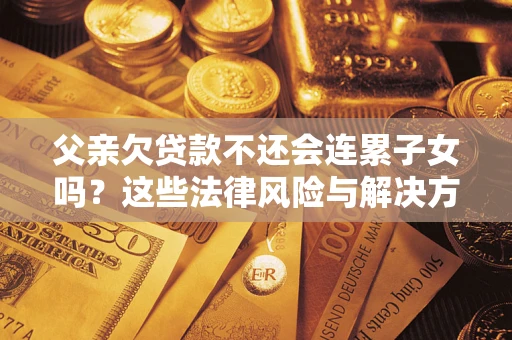 武汉父亲欠贷款不还会连累子女吗？这些法律风险与解决方法要早知道！