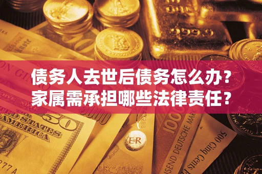 武汉债务人去世后债务怎么办？家属需承担哪些法律责任？