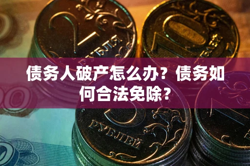 武汉债务人破产怎么办？债务如何合法免除？