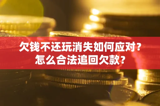 武汉欠钱不还玩消失如何应对？怎么合法追回欠款？