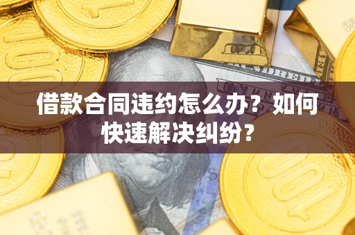 武汉借款合同违约怎么办？如何快速解决纠纷？