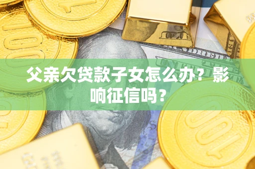 武汉父亲欠贷款子女怎么办？影响征信吗？