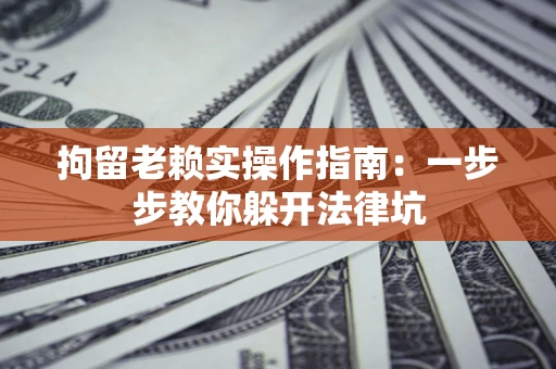 武汉拘留老赖实操作指南：一步步教你躲开法律坑