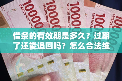 武汉借条的有效期是多久？过期了还能追回吗？怎么合法维权？
