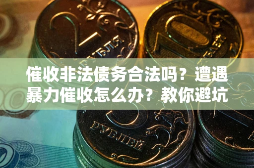 武汉催收非法债务合法吗？遭遇暴力催收怎么办？教你避坑指南！