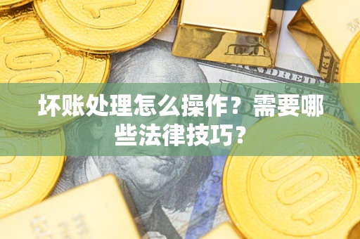 武汉坏账处理怎么操作？需要哪些法律技巧？