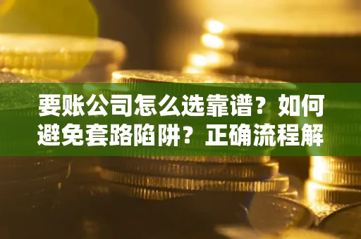 武汉要账公司怎么选靠谱？如何避免套路陷阱？正确流程解析