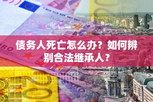 武汉债务人死亡怎么办？如何辨别合法继承人？