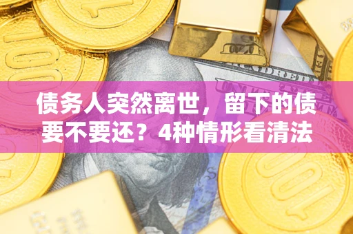 武汉债务人突然离世，留下的债要不要还？4种情形看清法律判决