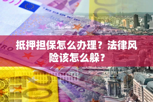 武汉抵押担保怎么办理？法律风险该怎么躲？