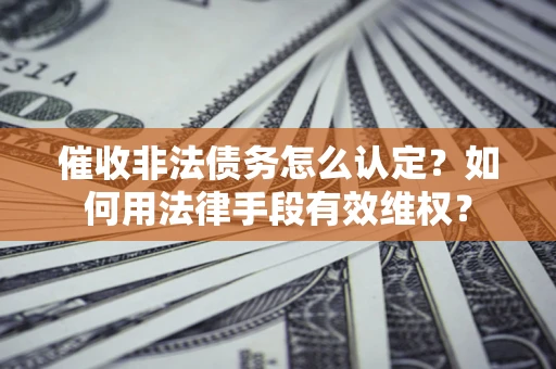 武汉催收非法债务怎么认定？如何用法律手段有效维权？