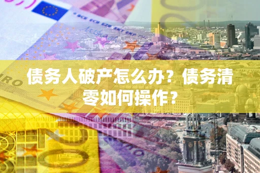 武汉债务人破产怎么办？债务清零如何操作？