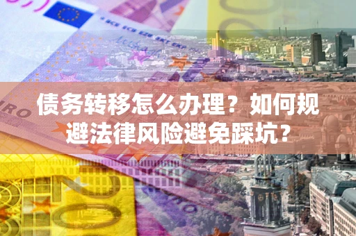 武汉债务转移怎么办理？如何规避法律风险避免踩坑？