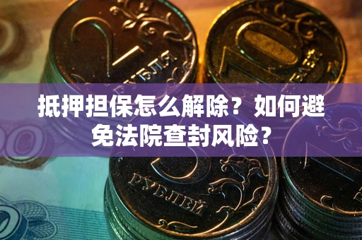 武汉抵押担保怎么解除？如何避免法院查封风险？