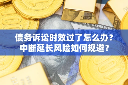 武汉债务诉讼时效过了怎么办？中断延长风险如何规避？
