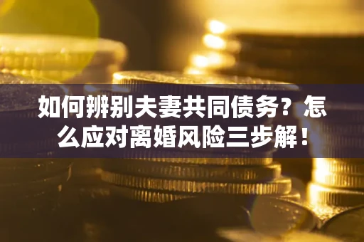 武汉如何辨别夫妻共同债务？怎么应对离婚风险三步解！