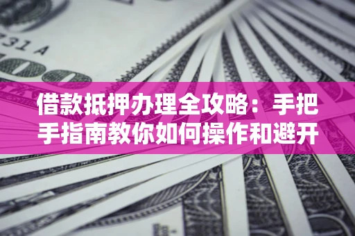 武汉借款抵押办理全攻略：手把手指南教你如何操作和避开雷区