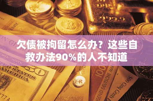 武汉欠债被拘留怎么办？这些自救办法90%的人不知道