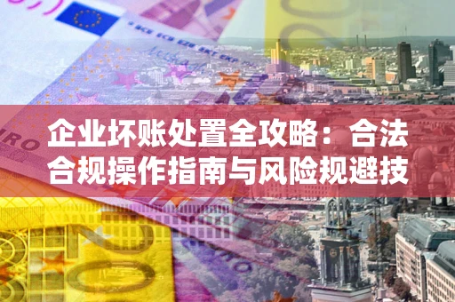 武汉企业坏账处置全攻略：合法合规操作指南与风险规避技巧解析