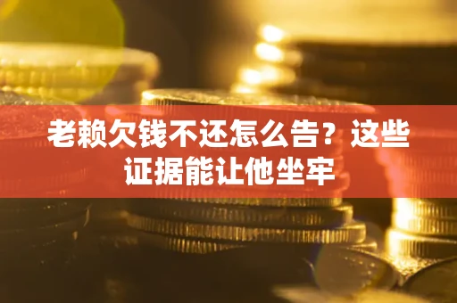 武汉老赖欠钱不还怎么告？这些证据能让他坐牢