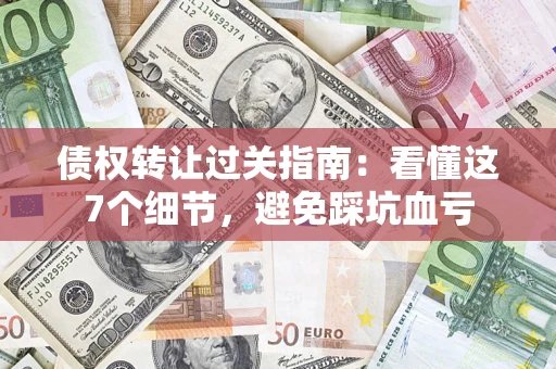 武汉债权转让过关指南：看懂这7个细节，避免踩坑血亏