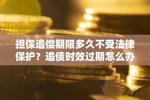 武汉担保追偿期限多久不受法律保护？追债时效过期怎么办？