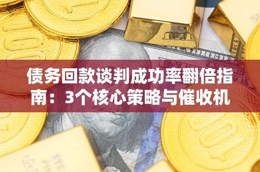 武汉债务回款谈判成功率翻倍指南：3个核心策略与催收机构避坑法则